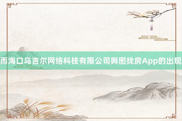 而海口乌吉尔网络科技有限公司舆图找房App的出现