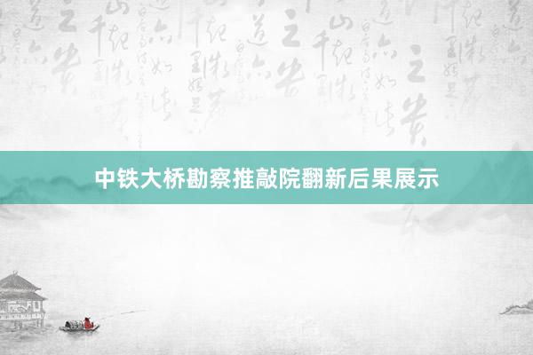 中铁大桥勘察推敲院翻新后果展示