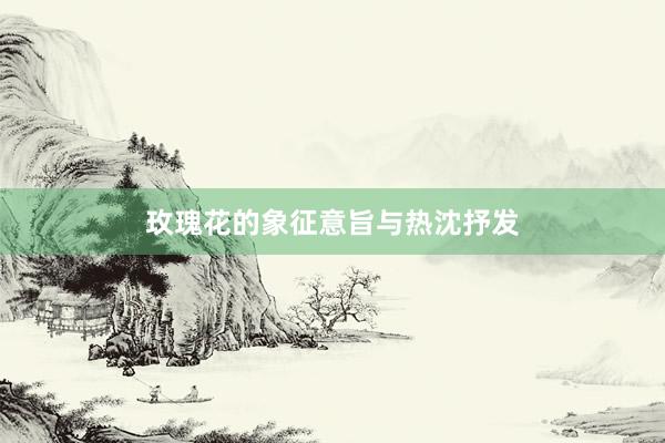 玫瑰花的象征意旨与热沈抒发