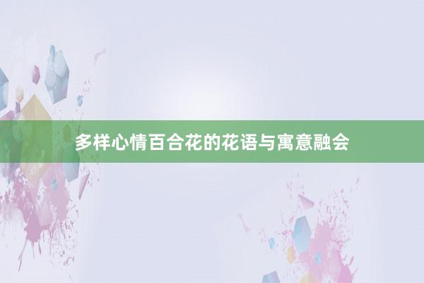 多样心情百合花的花语与寓意融会