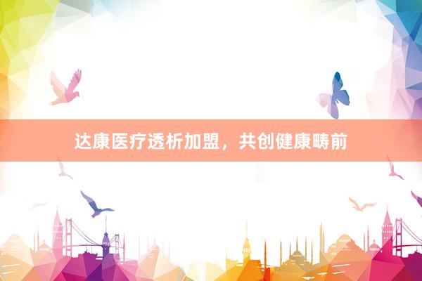 达康医疗透析加盟，共创健康畴前