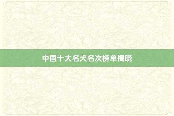 中国十大名犬名次榜单揭晓